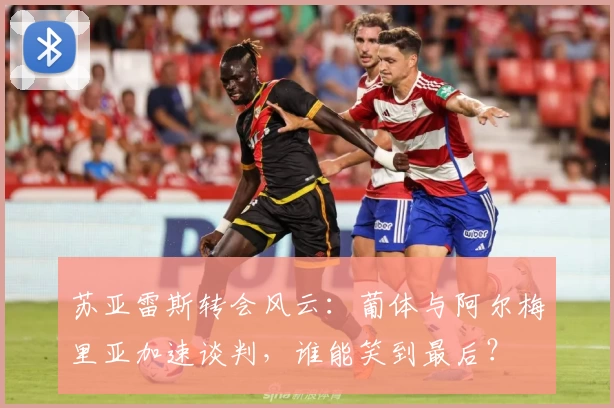 苏亚雷斯转会风云:葡体与阿尔梅里亚加速谈判,谁能笑到最后?