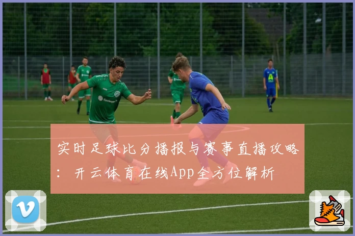 实时足球比分播报与赛事直播攻略：开云体育在线App全方位解析