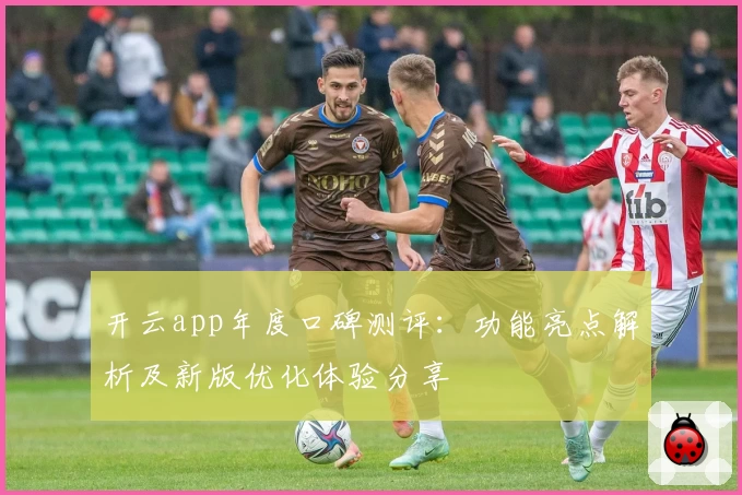开云app年度口碑测评：功能亮点解析及新版优化体验分享