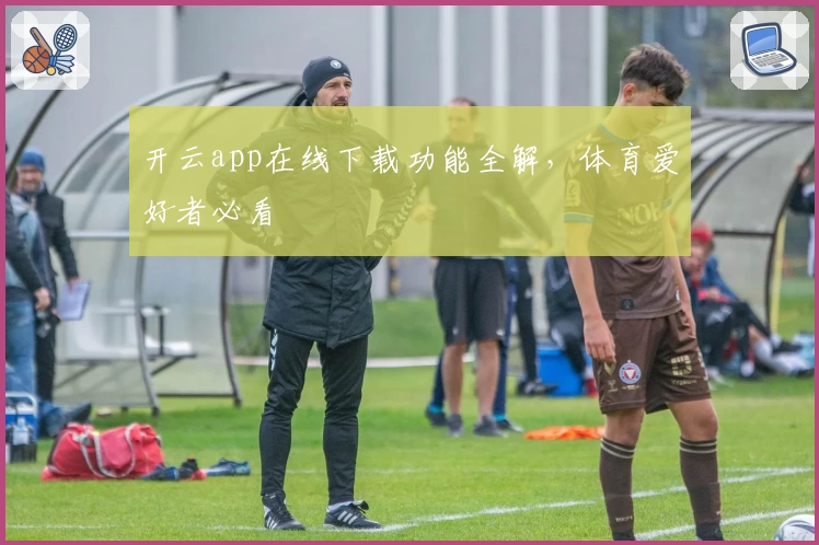 开云app在线下载功能全解，体育爱好者必看