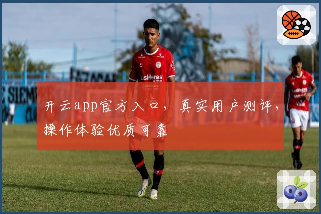 开云app官方入口，真实用户测评，操作体验优质可靠