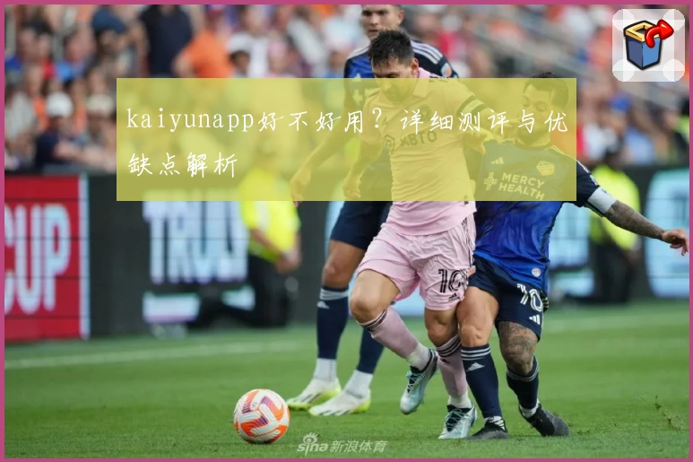 kaiyunapp好不好用?详细测评与优缺点解析