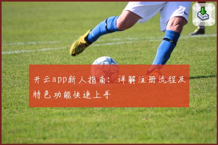 开云app新人指南：详解注册流程及特色功能快速上手