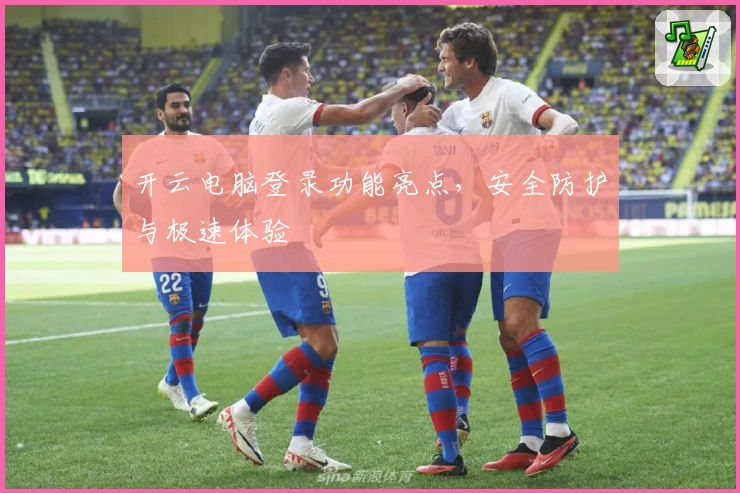 开云电脑登录功能亮点，安全防护与极速体验