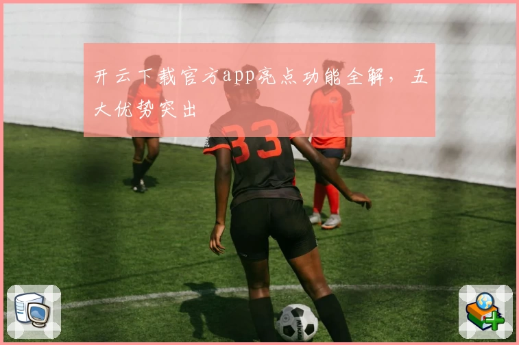 开云下载官方app亮点功能全解，五大优势突出