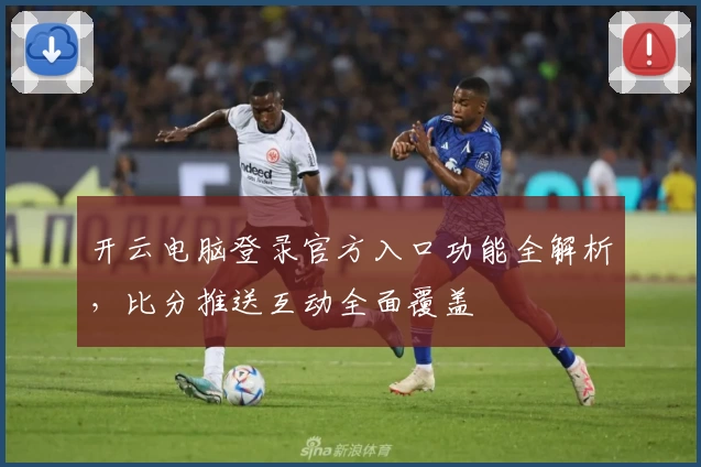 开云电脑登录官方入口功能全解析，比分推送互动全面覆盖