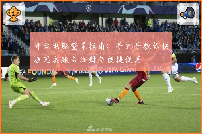 开云电脑登录指南：手把手教你快速完成账号注册与便捷使用