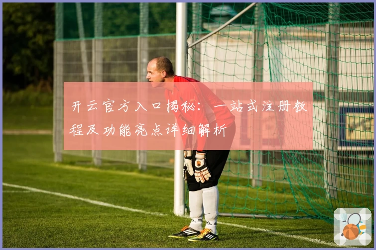 开云官方入口揭秘：一站式注册教程及功能亮点详细解析