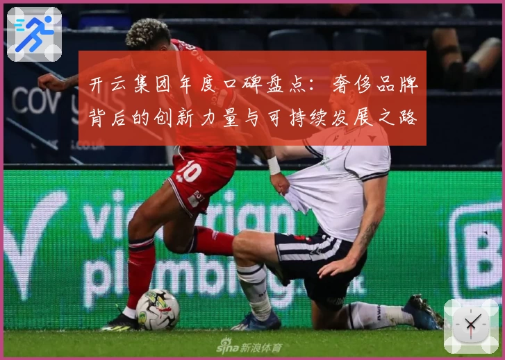 开云集团年度口碑盘点:奢侈品牌背后的创新力量与可持续发展之路
