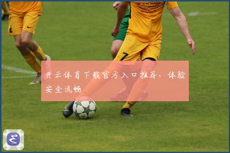 开云体育下载官方入口推荐，体验安全流畅