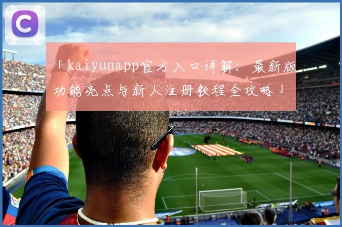 「kaiyunapp官方入口详解：最新版功能亮点与新人注册教程全攻略」