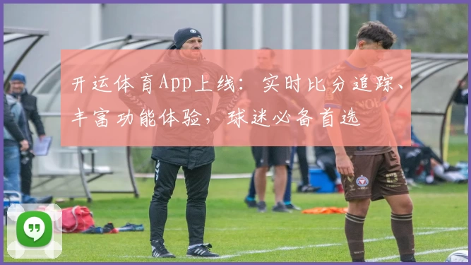 开运体育App上线：实时比分追踪、丰富功能体验，球迷必备首选