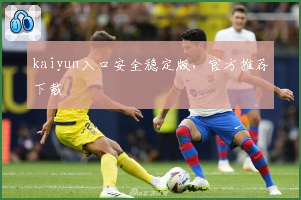 kaiyun入口安全稳定版，官方推荐下载