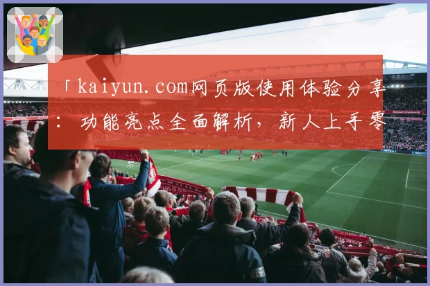「kaiyun.com网页版使用体验分享：功能亮点全面解析，新人上手零压力！」