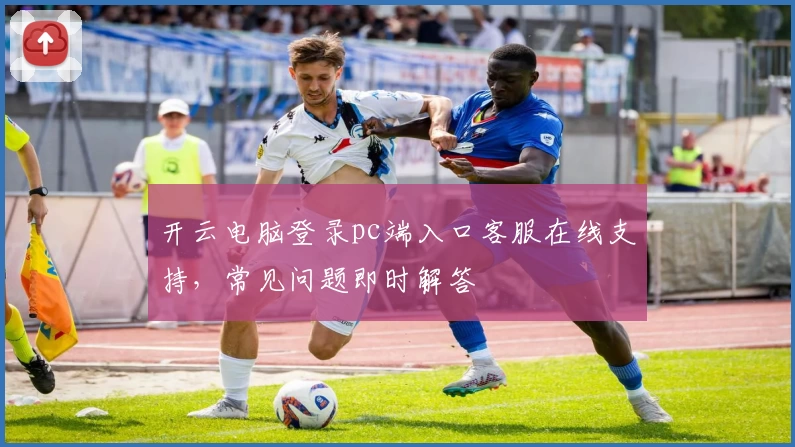 开云电脑登录pc端入口客服在线支持，常见问题即时解答