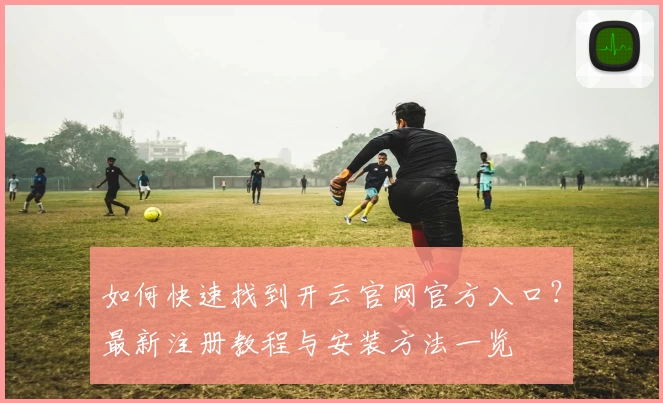 如何快速找到开云官网官方入口？最新注册教程与安装方法一览