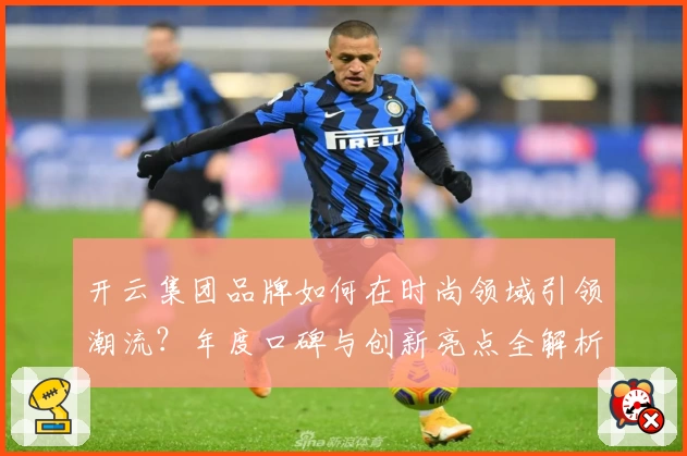 开云集团品牌如何在时尚领域引领潮流?年度口碑与创新亮点全解析