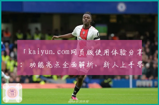 「kaiyun.com网页版使用体验分享：功能亮点全面解析，新人上手零压力！」