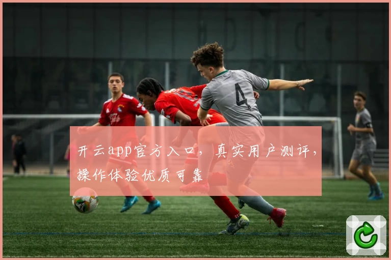 开云app官方入口,真实用户测评,操作体验优质可靠