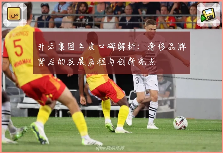 开云集团年度口碑解析：奢侈品牌背后的发展历程与创新亮点