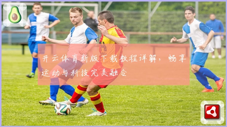 开云体育新版下载教程详解,畅享运动与科技完美融合
