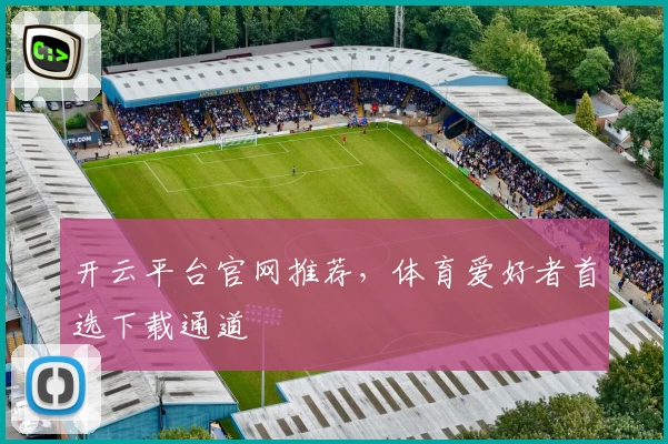 开云平台官网推荐，体育爱好者首选下载通道