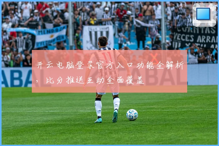 开云电脑登录官方入口功能全解析,比分推送互动全面覆盖