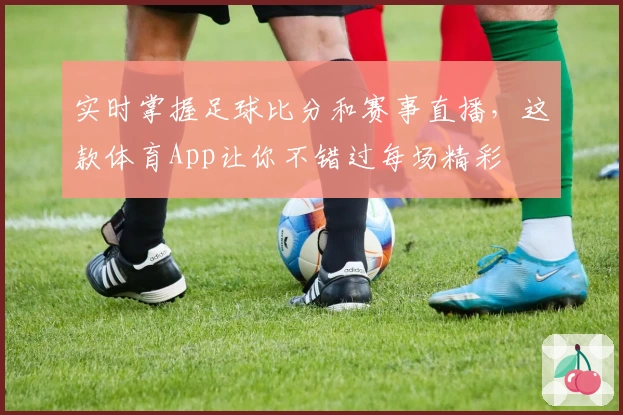 实时掌握足球比分和赛事直播,这款体育App让你不错过每场精彩