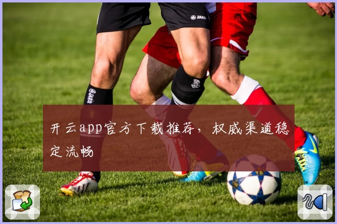 开云app官方下载推荐，权威渠道稳定流畅