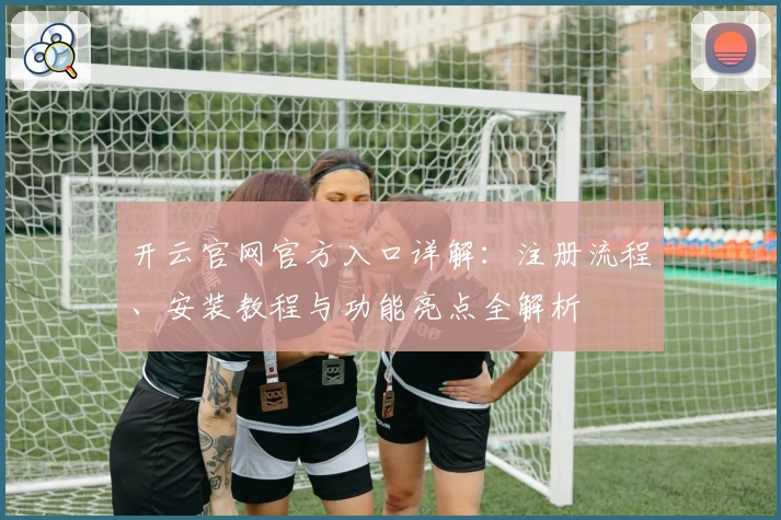 开云官网官方入口详解：注册流程、安装教程与功能亮点全解析