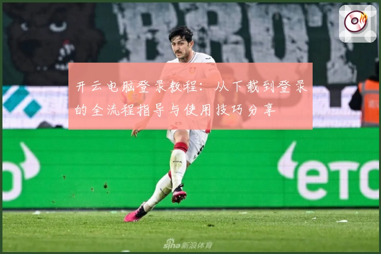 开云电脑登录教程：从下载到登录的全流程指导与使用技巧分享