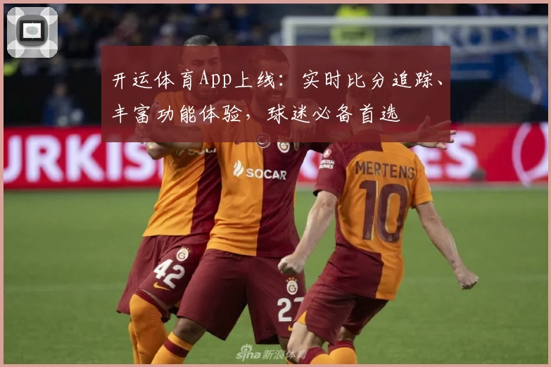开运体育App上线：实时比分追踪、丰富功能体验，球迷必备首选