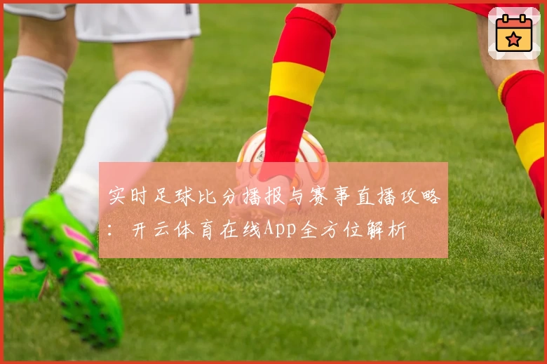 实时足球比分播报与赛事直播攻略：开云体育在线App全方位解析