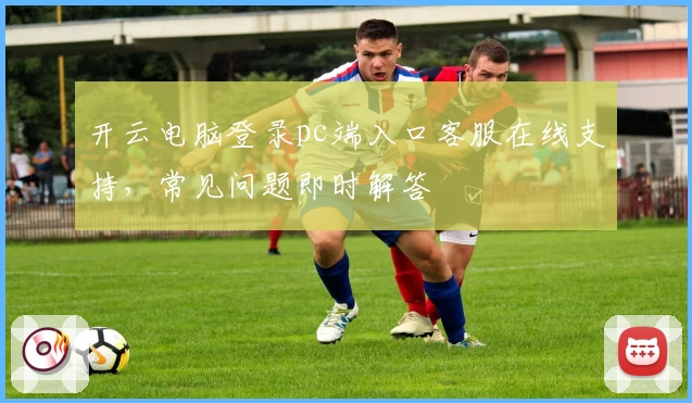 开云电脑登录pc端入口客服在线支持，常见问题即时解答