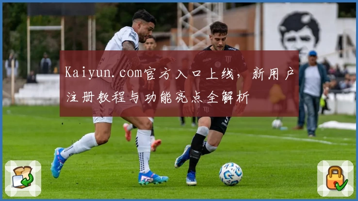 Kaiyun.com官方入口上线，新用户注册教程与功能亮点全解析