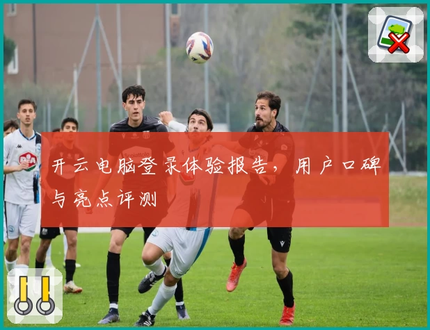 开云电脑登录体验报告,用户口碑与亮点评测