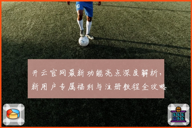 开云官网最新功能亮点深度解析，新用户专属福利与注册教程全攻略