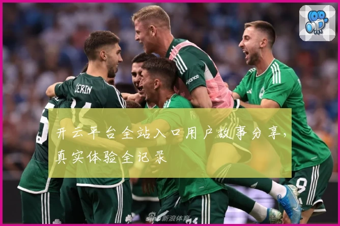 开云平台全站入口用户故事分享，真实体验全记录