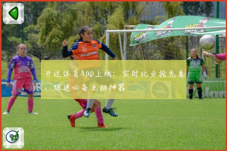 开运体育App上线：实时比分抢先看，球迷必备互动神器