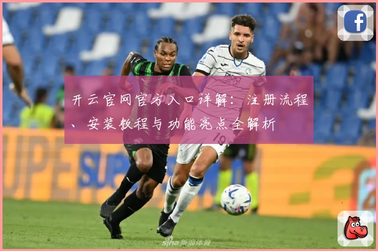 开云官网官方入口详解：注册流程、安装教程与功能亮点全解析