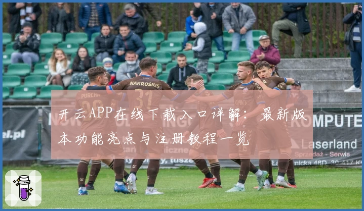 开云APP在线下载入口详解：最新版本功能亮点与注册教程一览