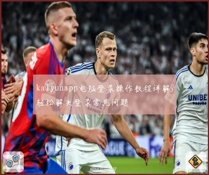 kaiyunapp电脑登录操作教程详解，轻松解决登录常见问题