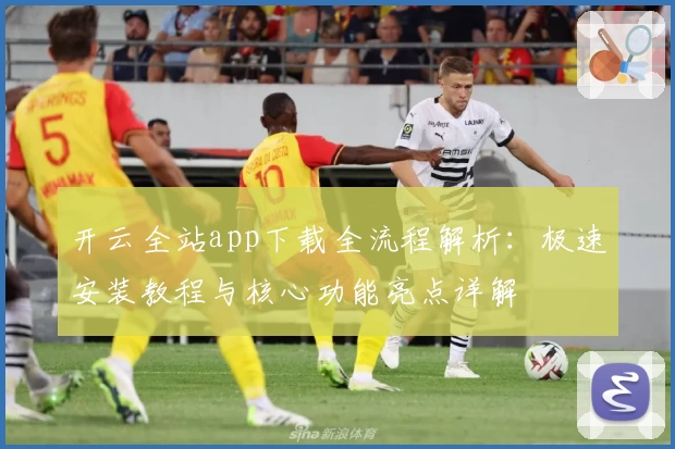 开云全站app下载全流程解析：极速安装教程与核心功能亮点详解