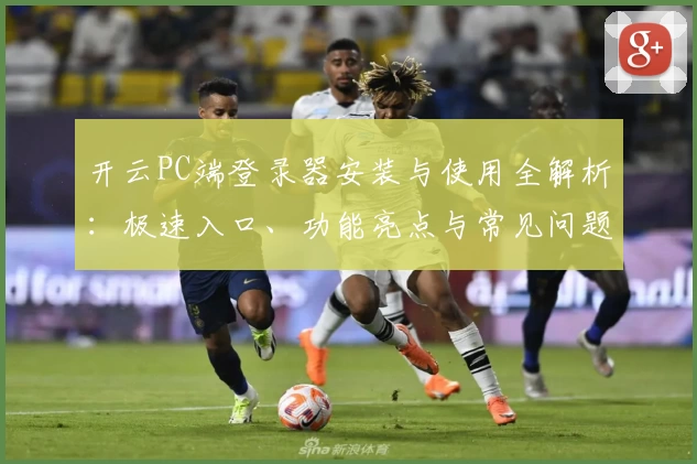 开云PC端登录器安装与使用全解析：极速入口、功能亮点与常见问题解答