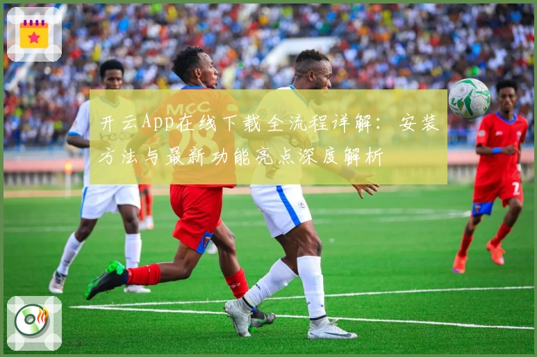 开云App在线下载全流程详解：安装方法与最新功能亮点深度解析