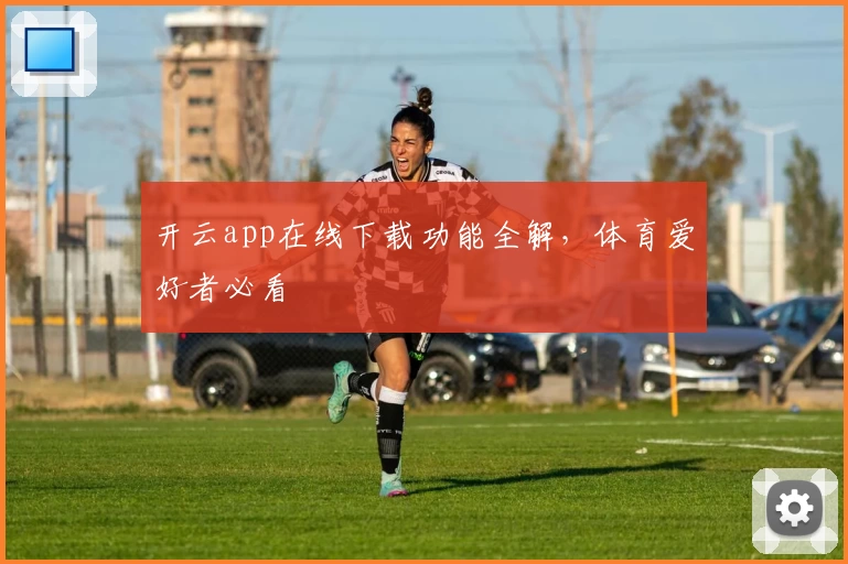 开云app在线下载功能全解，体育爱好者必看