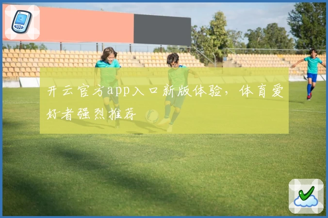 开云官方app入口新版体验，体育爱好者强烈推荐