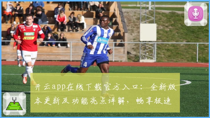 开云app在线下载官方入口：全新版本更新及功能亮点详解，畅享极速使用体验
