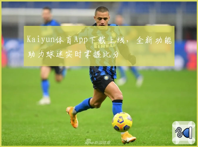 Kaiyun体育App下载上线，全新功能助力球迷实时掌握比分