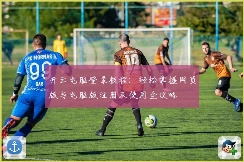 开云电脑登录教程：轻松掌握网页版与电脑版注册及使用全攻略